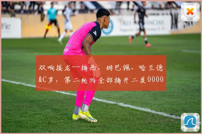 双响接龙--梅西、姆巴佩、哈兰德&C罗，第二轮均全部梅开二度0000644