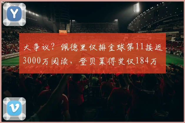 大争议？佩德里仅排金球第11接近3000万阅读，登贝莱得奖仅184万
